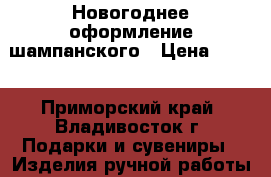 Новогоднее оформление шампанского › Цена ­ 800 - Приморский край, Владивосток г. Подарки и сувениры » Изделия ручной работы   . Приморский край,Владивосток г.